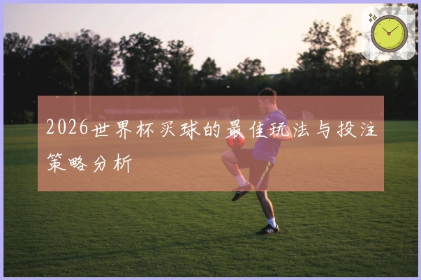 2026世界杯买球的最佳玩法与投注策略分析