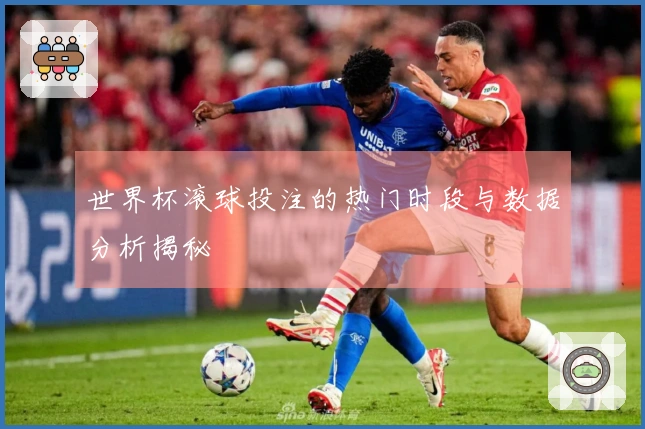 世界杯滚球投注的热门时段与数据分析揭秘