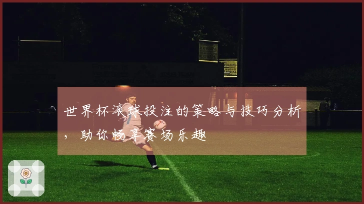 世界杯滚球投注的策略与技巧分析，助你畅享赛场乐趣