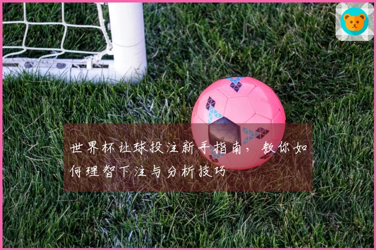 世界杯让球投注新手指南，教你如何理智下注与分析技巧