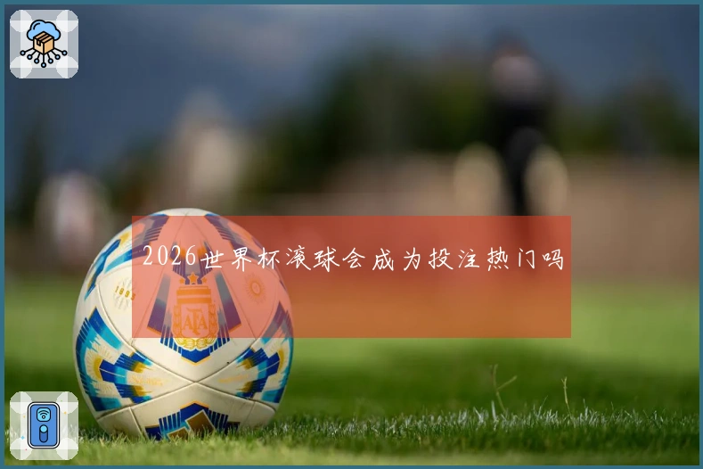 2026世界杯滚球会成为投注热门吗