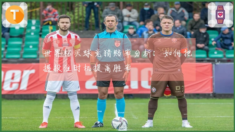 世界杯买球竞猜赔率分析:如何把握投注时机提高胜率