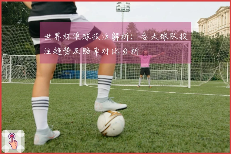 世界杯滚球投注解析：各大球队投注趋势及赔率对比分析