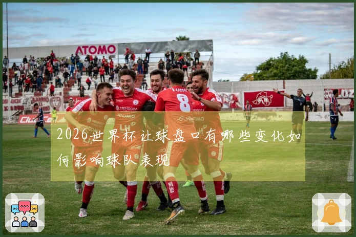 2026世界杯让球盘口有哪些变化如何影响球队表现