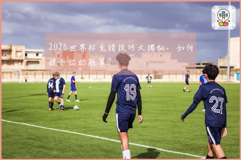 2026世界杯竞猜技巧大揭秘，如何提升你的胜算？