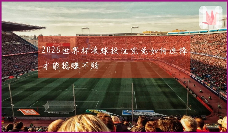 2026世界杯滚球投注究竟如何选择才能稳赚不赔