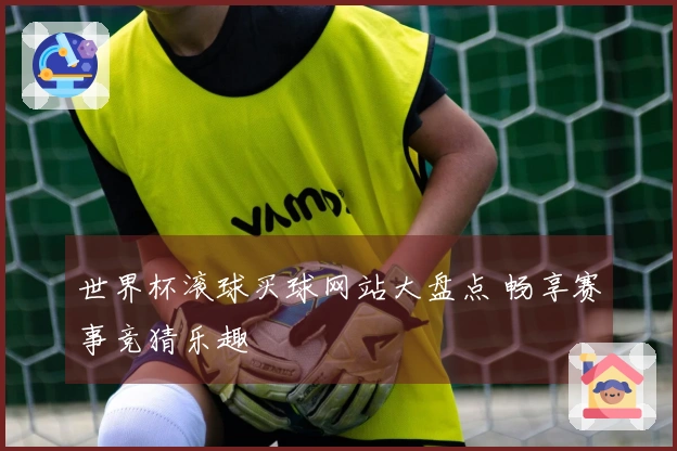 世界杯滚球买球网站大盘点 畅享赛事竞猜乐趣