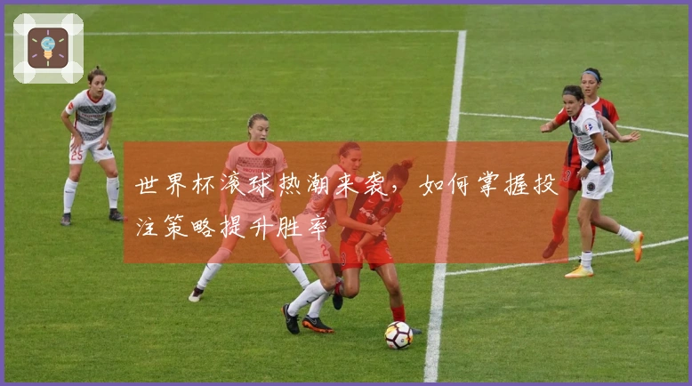 世界杯滚球热潮来袭，如何掌握投注策略提升胜率