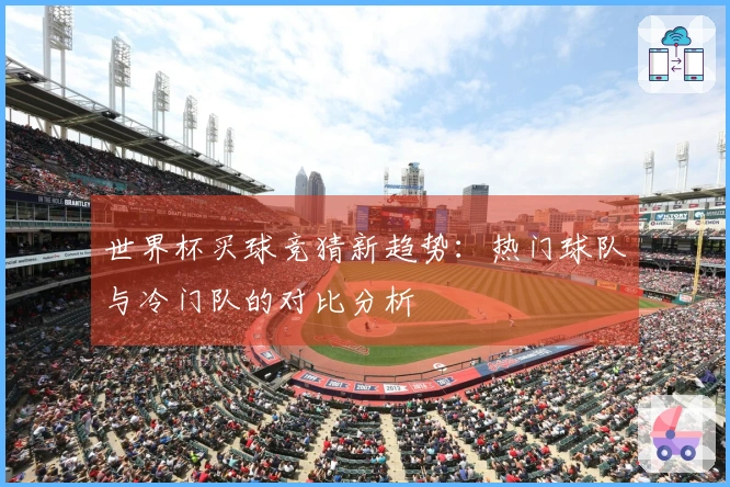 世界杯买球竞猜新趋势：热门球队与冷门队的对比分析
