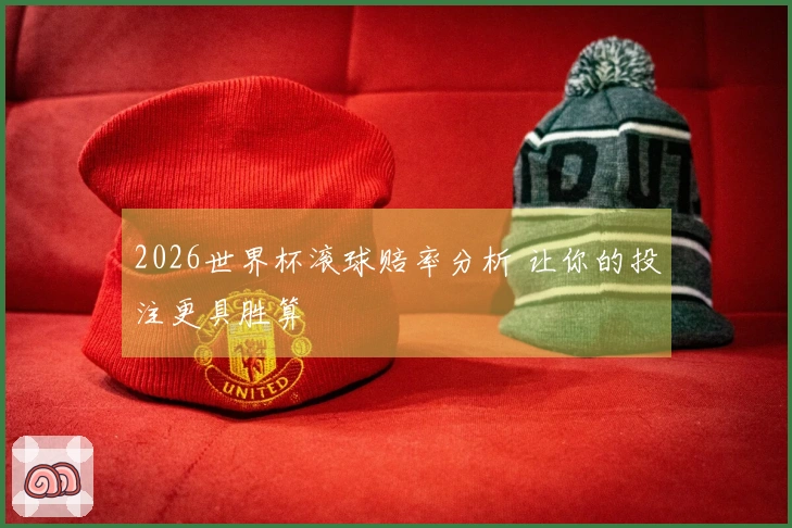 2026世界杯滚球赔率分析 让你的投注更具胜算
