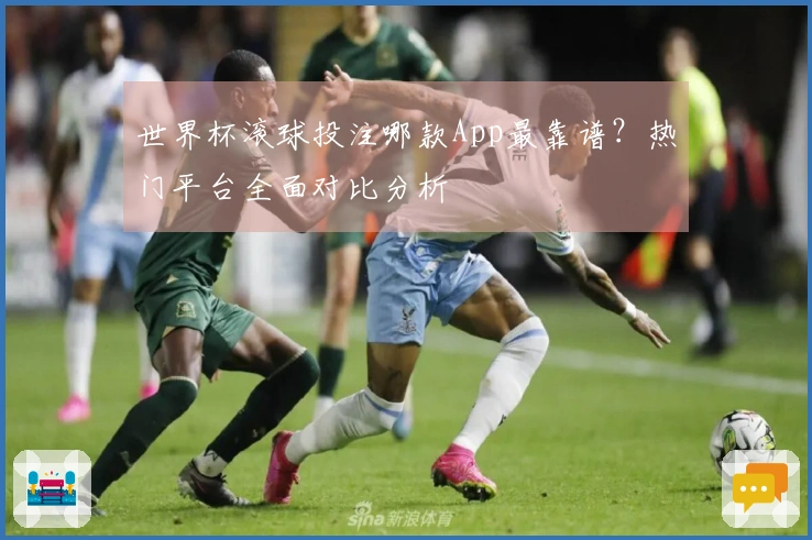 世界杯滚球投注哪款App最靠谱？热门平台全面对比分析