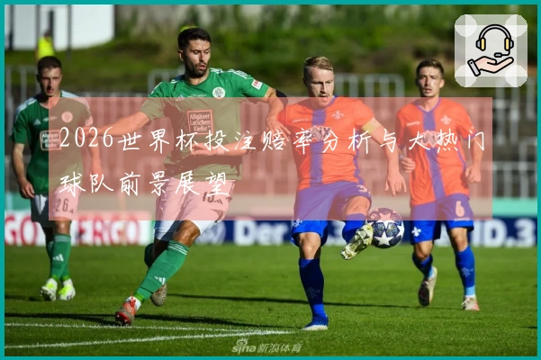 2026世界杯投注赔率分析与大热门球队前景展望