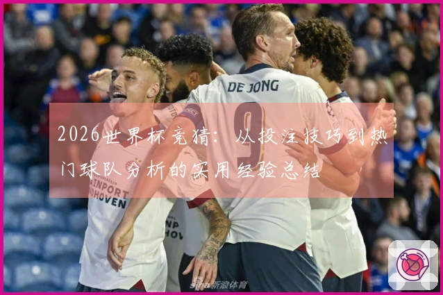2026世界杯竞猜：从投注技巧到热门球队分析的实用经验总结