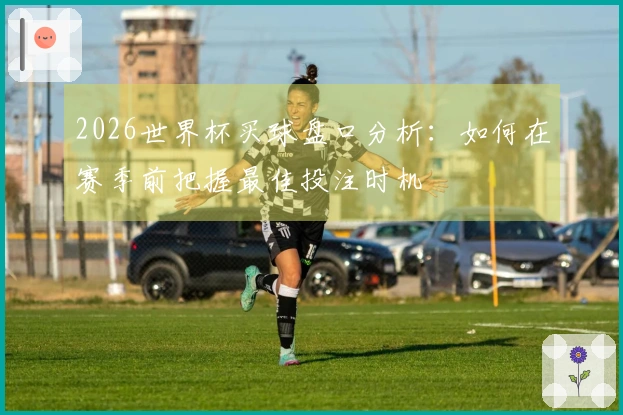 2026世界杯买球盘口分析：如何在赛季前把握最佳投注时机