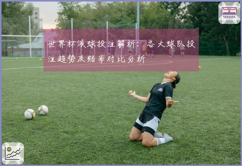 世界杯滚球投注解析：各大球队投注趋势及赔率对比分析