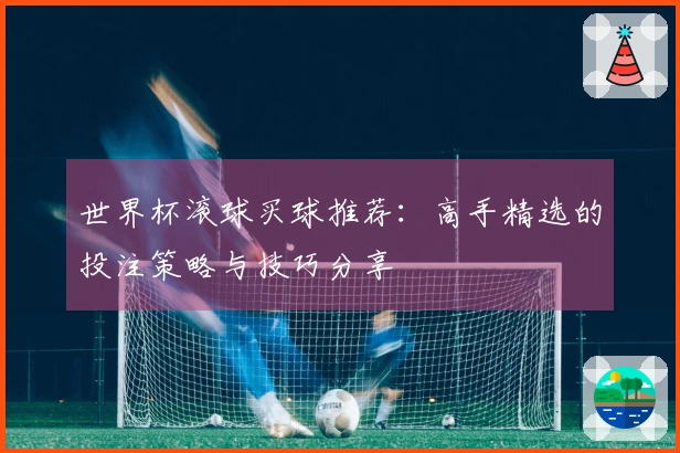 世界杯滚球买球推荐：高手精选的投注策略与技巧分享