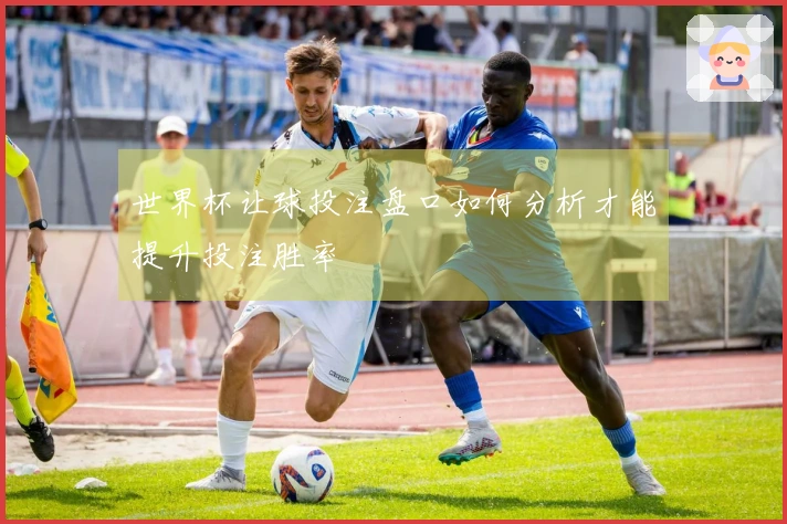 世界杯让球投注盘口如何分析才能提升投注胜率