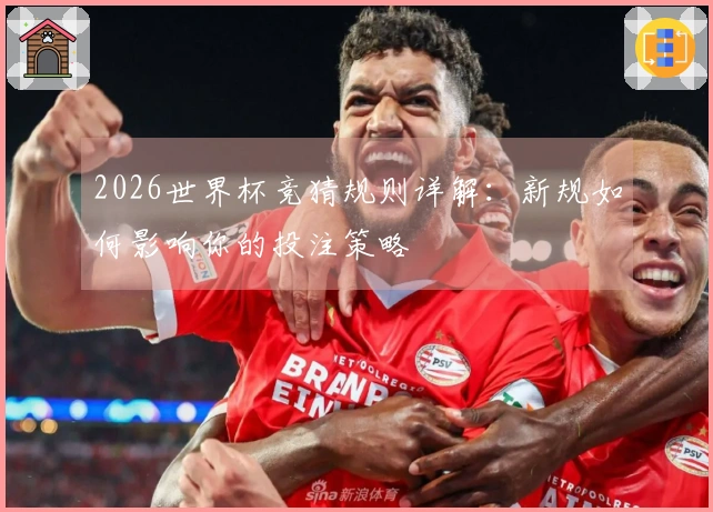 2026世界杯竞猜规则详解：新规如何影响你的投注策略