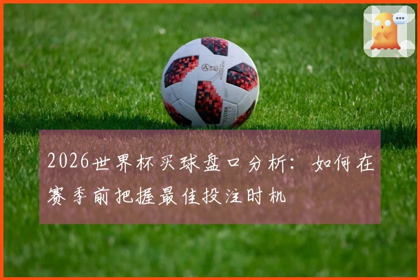 2026世界杯买球盘口分析：如何在赛季前把握最佳投注时机
