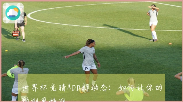 世界杯竞猜App新动态：如何让你的预测更精准