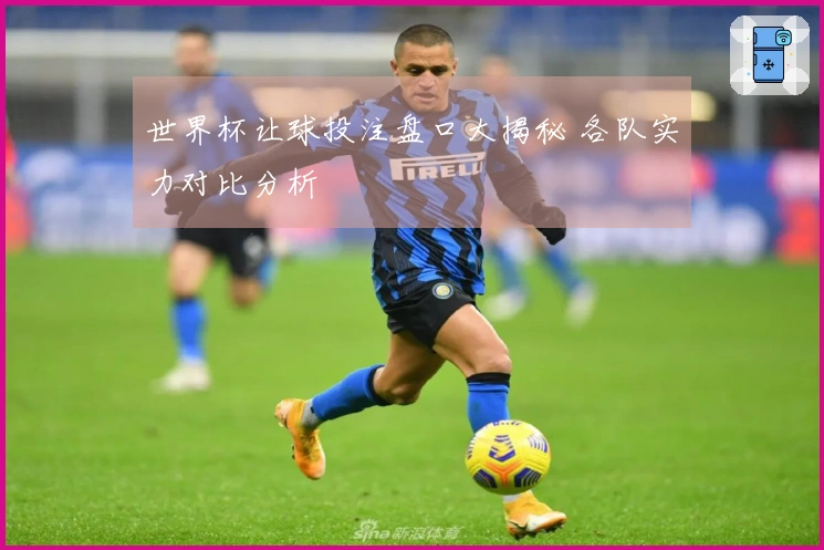 世界杯让球投注盘口大揭秘 各队实力对比分析