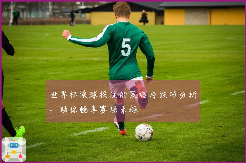 世界杯滚球投注的策略与技巧分析，助你畅享赛场乐趣