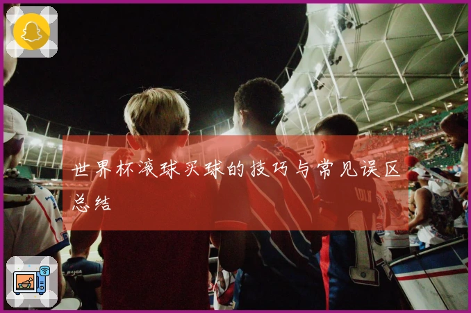 世界杯滚球买球的技巧与常见误区总结