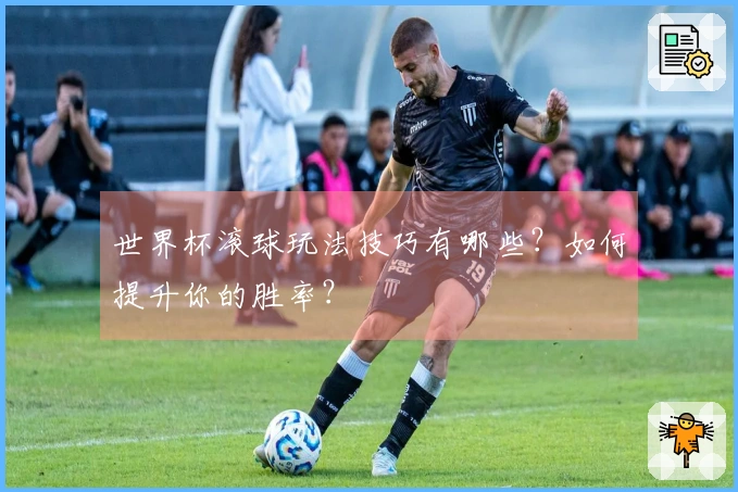 世界杯滚球玩法技巧有哪些？如何提升你的胜率？