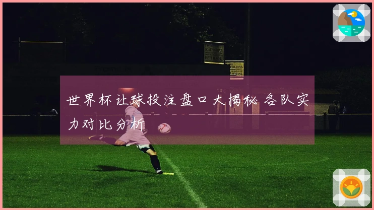 世界杯让球投注盘口大揭秘 各队实力对比分析