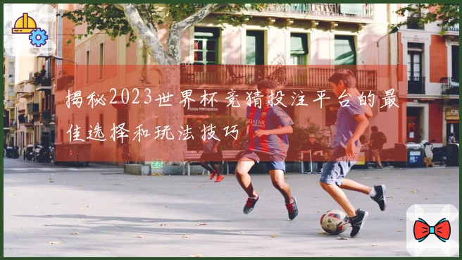 揭秘2023世界杯竞猜投注平台的最佳选择和玩法技巧