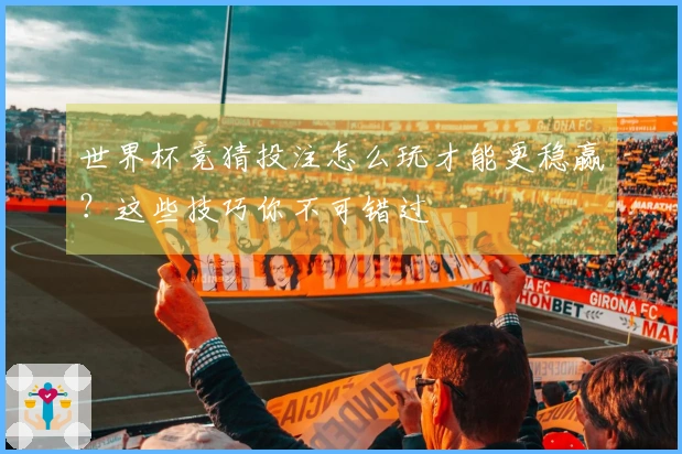 世界杯竞猜投注怎么玩才能更稳赢？这些技巧你不可错过
