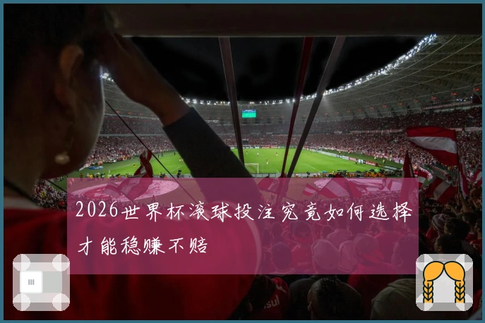 2026世界杯滚球投注究竟如何选择才能稳赚不赔