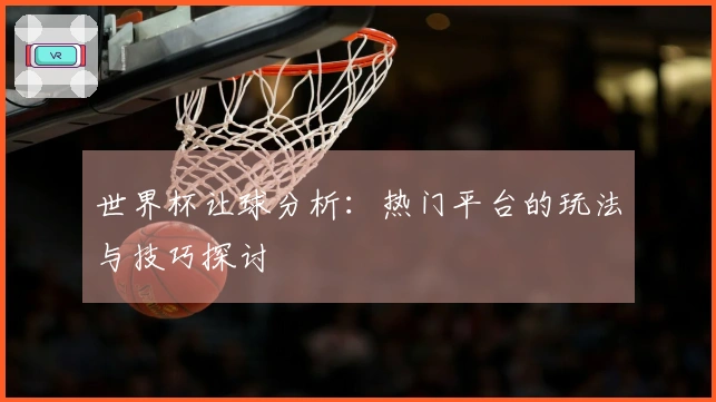 世界杯让球分析：热门平台的玩法与技巧探讨