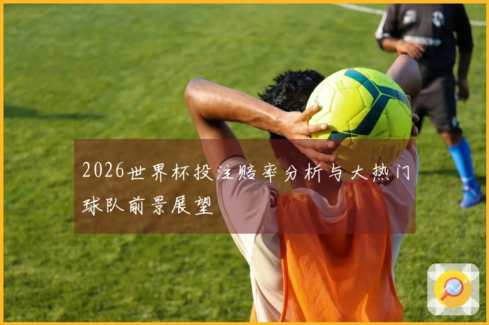 2026世界杯投注赔率分析与大热门球队前景展望