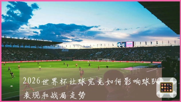 2026世界杯让球究竟如何影响球队表现和战局走势