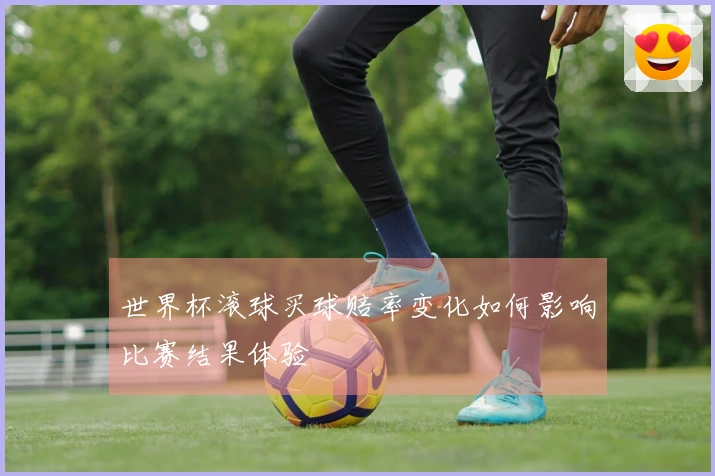 世界杯滚球买球赔率变化如何影响比赛结果体验