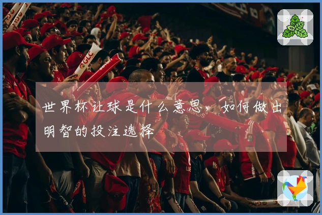 世界杯让球是什么意思，如何做出明智的投注选择