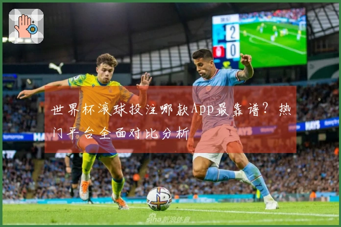 世界杯滚球投注哪款App最靠谱？热门平台全面对比分析