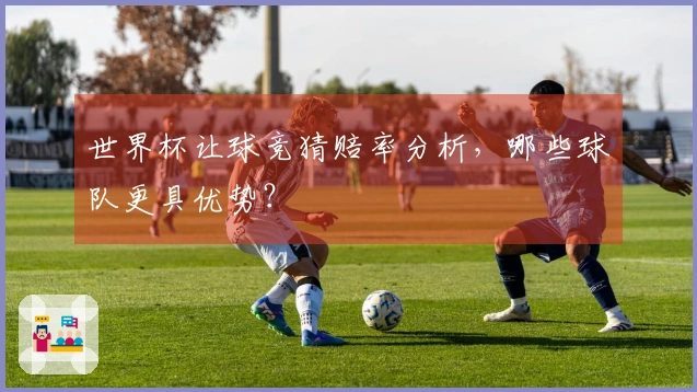 世界杯让球竞猜赔率分析，哪些球队更具优势？