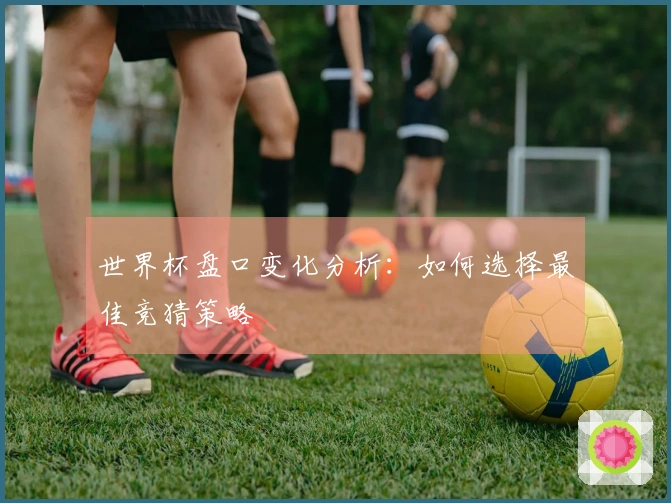 世界杯盘口变化分析：如何选择最佳竞猜策略