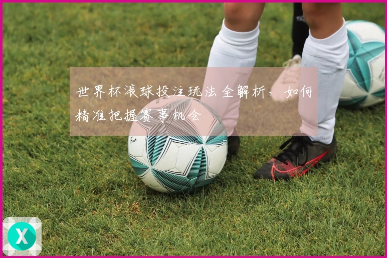 世界杯滚球投注玩法全解析，如何精准把握赛事机会